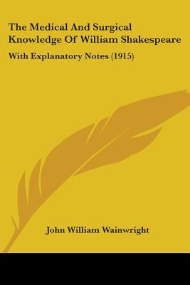The Medical And Surgical Knowledge Of William Shakespeare: With Explanatory Notes (1915) by Wainwright, John William