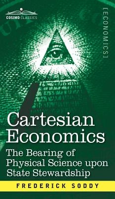 Cartesian Economics: The Bearing of Physical Science Upon State Stewardship by Soddy, Frederick