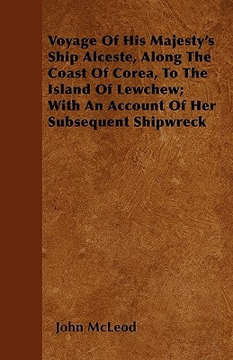 Voyage Of His Majesty's Ship Alceste, Along The Coast Of Corea, To The Island Of Lewchew; With An Account Of Her Subsequent Shipwreck by McLeod, John