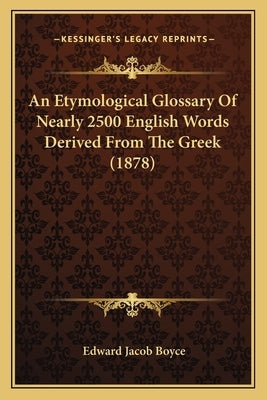 An Etymological Glossary Of Nearly 2500 English Words Derived From The Greek (1878) by Boyce, Edward Jacob