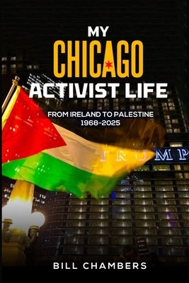 My Chicago Activist Life: From Ireland to Palestine 1968-2025 by Chambers, Bill