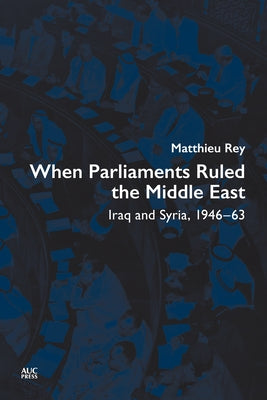 When Parliaments Ruled the Middle East: Iraq and Syria, 1946-63 by Rey, Matthieu