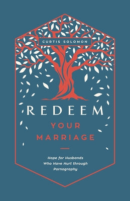 Redeem Your Marriage: Hope for Husbands Who Have Hurt Through Pornography by Solomon, Curtis