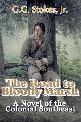 The Road to Bloody Marsh: A Novel of King George's War by Stokes, G. G., Jr.