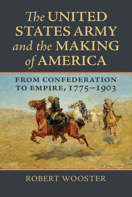 The United States Army and the Making of America: From Confederation to Empire, 1775-1903 by Wooster, Robert