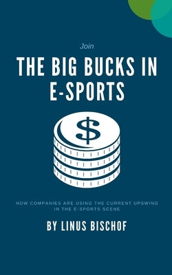 The Big Bucks in E-Sports: How companies are using the current upswing in the e-sports scene by Bischof, Linus