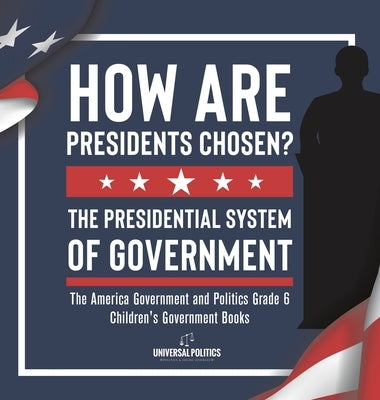 How Are Presidents Chosen? The Presidential System of Government The America Government and Politics Grade 6 Children's Government Books by Universal Politics