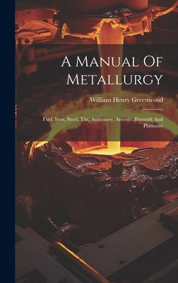 A Manual Of Metallurgy: Fuel, Iron, Steel, Tin, Antimony, Arsenic, Bismuth And Platinum by Greenwood, William Henry