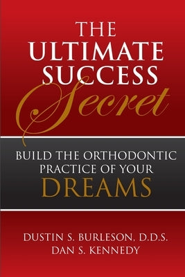 The Ultimate Success Secret: Build the Orthodontic Practice of Your Dreams by Burleson, Dustin