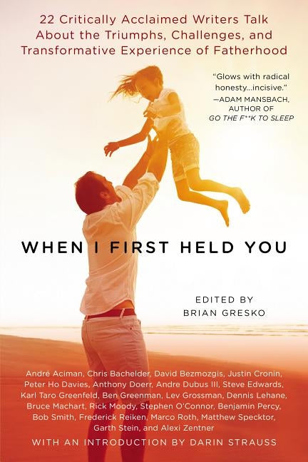When I First Held You: 22 Critically Acclaimed Writers Talk About the Triumphs, Challenges, and Transfo rmative Experience of Fatherhood by Gresko, Brian