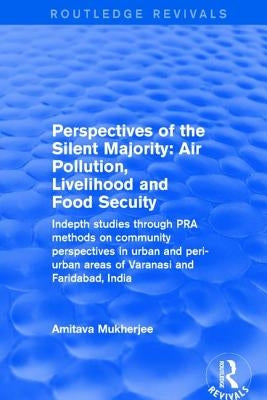 Perspectives of the Silent Majority: Air Pollution, Livelihood and Food Secuity - Indepth Studies Through Pra Methods on Community Perspectives in Urb by Mukherjee, Amitava
