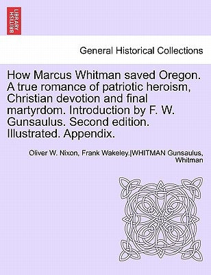 How Marcus Whitman Saved Oregon. a True Romance of Patriotic Heroism, Christian Devotion and Final Martyrdom. Introduction by F. W. Gunsaulus. Second by Nixon, Oliver W.