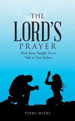 The Lord's Prayer: How Jesus Taught Us to Talk to Our Father by Myers, Terry
