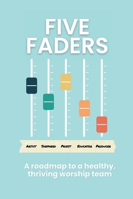 Five Faders: A roadmap to a healthy, thriving worship team by Helmuth, Dave