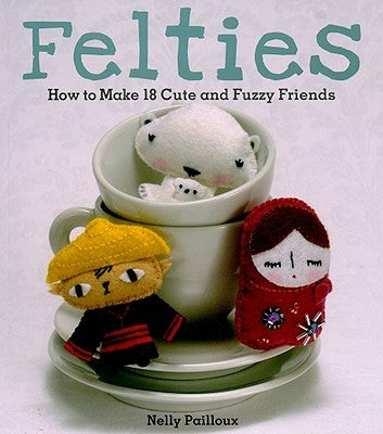 Felties: How to Make 18 Cute and Fuzzy Friends from Felt by Pailloux, Nelly