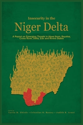 Insecurity in the Niger Delta: A Report on Emerging Threats in Akwa Ibom, Bayelsa, Cross River, Delta, Edo and Rivers States by Ebiede, Tarila Marclint