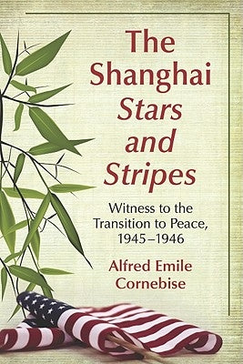 The Shanghai Stars and Stripes: Witness to the Transition to Peace, 1945-1946 by Cornebise, Alfred Emile
