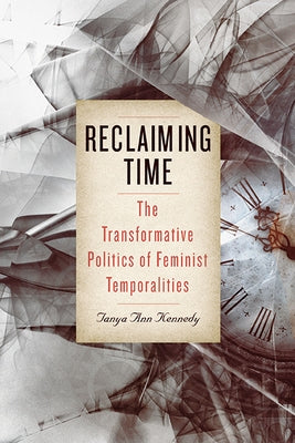Reclaiming Time: The Transformative Politics of Feminist Temporalities by Kennedy, Tanya Ann