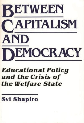 Between Capitalism and Democracy: Educational Policy and the Crisis of the Welfare State by Shapiro, H. Svi