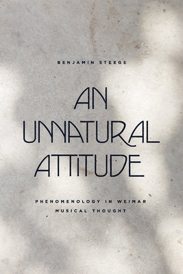 An Unnatural Attitude: Phenomenology in Weimar Musical Thought by Steege, Benjamin