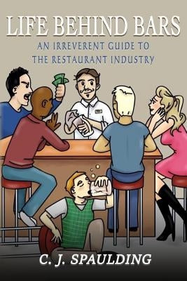 Life Behind Bars: An Irreverent Guide to the Restaurant Industry by Spaulding, C. J.