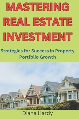 Mastering Real Estate Investment: Strategies for Success in Property Portfolio Growth by Hardy, Diana