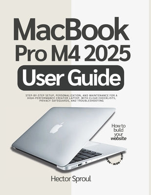 MacBook Pro M4 2025 User Guide: Step-by-step Setup, Personalization, and Maintenance for a High-Performance Creator Laptop, with Clear Checklists, Pri by Sproul, Hector