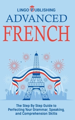 Advanced French: The Step By Step Guide to Perfecting Your Grammar, Speaking, and Comprehension Skills by Publishing, Lingo