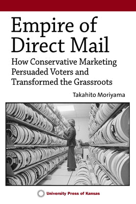 Empire of Direct Mail: How Conservative Marketing Persuaded Voters and Transformed the Grassroots by Moriyama, Takahito