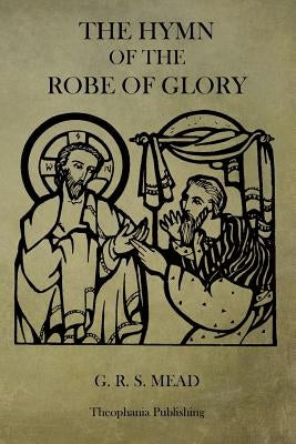 The Hymn of the Robe of Glory by Mead, G. R. S.