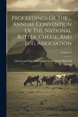 Proceedings Of The ... Annual Convention Of The National Butter, Cheese, And Egg Association; Volume 11 by National Butter, Cheese And Egg Assoc