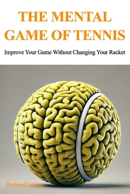 The Mental Game Of Tennis: Improve Your Game Without Changing Your Racket by Lelong, Bertrand