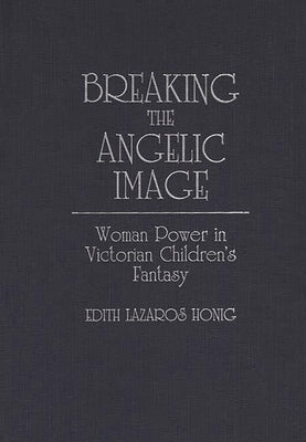 Breaking the Angelic Image: Woman Power in Victorian Children's Fantasy by Honig, Edith Lazaros