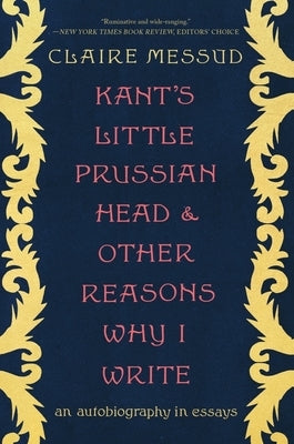 Kant's Little Prussian Head and Other Reasons Why I Write: An Autobiography Through Essays by Messud, Claire