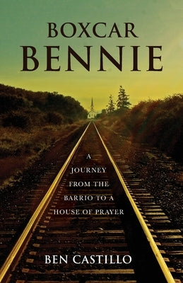 Boxcar Bennie: A Journey from the Barrio to a House of Prayer by Castillo, Ben
