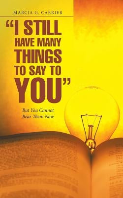 "I Still Have Many Things to Say to You": But You Cannot Bear Them Now by Carrier, Marcia G.