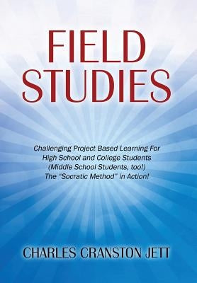 Field Studies: Challenging Project Based Learning For High School and College Students (Middle School Students, too!) The "Socratic Method" in Action! by Jett, Charles Cranston