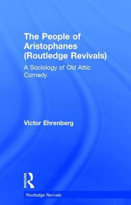 The People of Aristophanes (Routledge Revivals): A Sociology of Old Attic Comedy by Ehrenberg, Victor