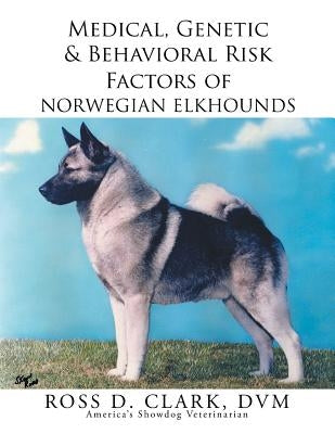 Medical, Genetic & Behavioral Risk Factors of Norwegian Elkhounds by Clark, DVM Ross D.