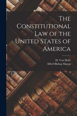 The Constitutional Law of the United States of America by Von Holst, H. (Hermann) 1841-1904