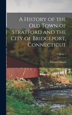 A History of the Old Town of Stratford and the City of Bridgeport, Connecticut; Volume 1 by Orcutt, Samuel