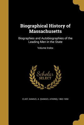 Biographical History of Massachusetts: Biographies and Autobiographies of the Leading Men in the State; Volume Index by Eliot, Samuel a. (Samuel Atkins) 1862-1