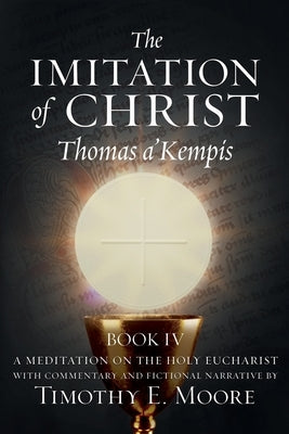 The Imitation of Christ Book IV, by Thomas A'Kempis with Edits and Fictional Narrative by Timothy E. Moore: Divine Union by A'Kempis, Thomas