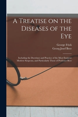 A Treatise on the Diseases of the Eye; Including the Doctrines and Practice of the Most Eminent Modern Surgeons, and Particularly Those of Professor B by Frick, George 1793-1870