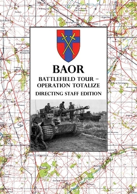 BAOR BATTLEFIELD TOUR - OPERATION TOTALIZE - Directing Staff Edition: 2 Canadian Corps Operations Astride the Road Caen-Falaise 7-8 August 1944 by Baor