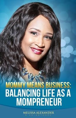 Mommy Means Business: Balancing Life as a Mompreneur by Alexander, Melissa