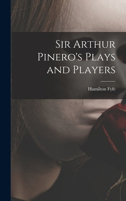 Sir Arthur Pinero's Plays and Players by Fyfe, Hamilton 1869-1951