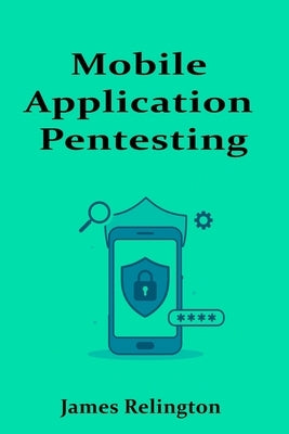 Mobile Application Pentesting: Android and iOS Security Testing by Relington, James