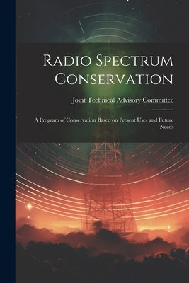 Radio Spectrum Conservation; a Program of Conservation Based on Present Uses and Future Needs by Joint Technical Advisory Committee