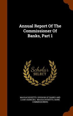 Annual Report Of The Commissioner Of Banks, Part 1 by Massachusetts Division of Banks and Loa